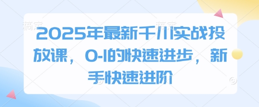2025年最新千川实战投放课，0-1的快速进步，新手快速进阶-新手副业项目