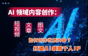AI领域内容创作：高效创作短视频、文章、图文三大板块内容，打造AI领域个人IP-新手副业项目