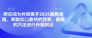 帮你成为外贸高手2025最新课程，帮助你以最快的效率，最稳的方法进行外贸创业-新手副业项目