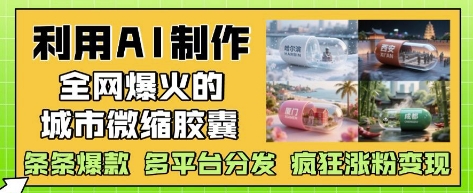 利用AI制作全网爆火的城市微缩胶囊，条条爆款， 多平台分发，疯狂涨粉变现-新手副业项目