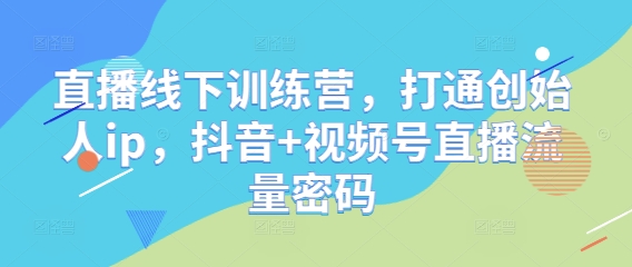 直播线下训练营，打通创始人ip，抖音+视频号直播流量密码-新手副业项目