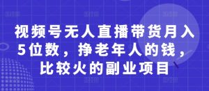 视频号无人直播带货月入5位数，挣老年人的钱，比较火的副业项目-新手副业项目