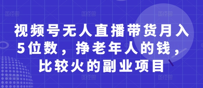 视频号无人直播带货月入5位数，挣老年人的钱，比较火的副业项目-新手副业项目