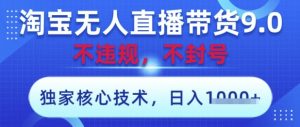 淘宝无人直播带货9.0 ，独家核心技术，不违规，不封号，操作简单，当天开播，当天见收益，日入数张【揭秘】-新手副业项目