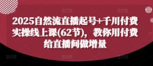 2025自然流直播起号+千川付费实操线上课(62节)，教你用付费给直播间做增量-新手副业项目