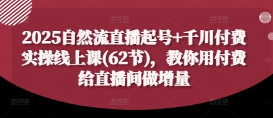 2025自然流直播起号+千川付费实操线上课(62节)，教你用付费给直播间做增量-新手副业项目