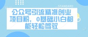 公众号引流精准创业项目粉，0基础小白都能轻松驾驭-新手副业项目