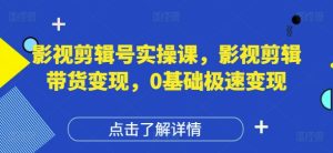 影视剪辑号实操课，影视剪辑带货变现，0基础极速变现-新手副业项目