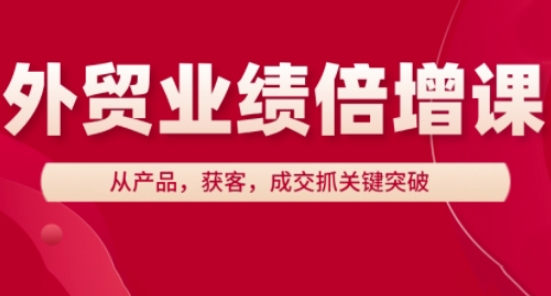 外贸业绩倍增课，从产品，获客，成交抓关键突破-新手副业项目