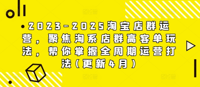 2023-2025淘宝店群运营，聚焦淘系店群高客单玩法，帮你掌握全周期运营打法(更新4月)-新手副业项目