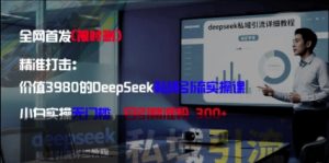精准打击：价值3980的DeepSeek私域引流实操课，小白实操无门槛，日引精准粉300+-新手副业项目