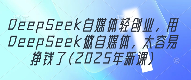 DeepSeek自媒体轻创业，用DeepSeek做自媒体，太容易挣钱了(2025年新课)-新手副业项目