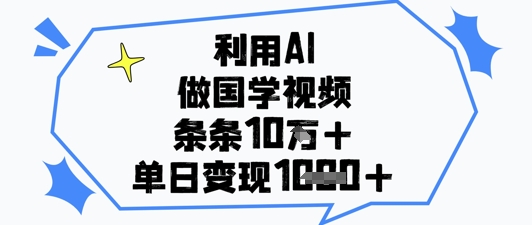 利用AI做国学视频，条条点赞10w+，单日变现1k+-新手副业项目