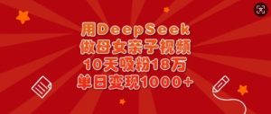 用DeepSeek做母女亲子视频，10天吸粉18万，单日变现多张-新手副业项目