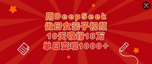 用DeepSeek做母女亲子视频，10天吸粉18万，单日变现多张-新手副业项目