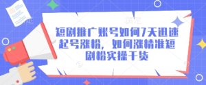 短剧推广账号如何7天迅速起号涨粉，如何涨精准短剧粉实操干货-新手副业项目