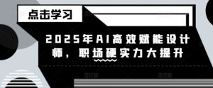 2025年AI高效赋能设计师，职场硬实力大提升-新手副业项目
