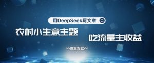 用DeepSeek写农村创业小项目，篇篇爆款，暴力引流，吃流量主收益变现-新手副业项目