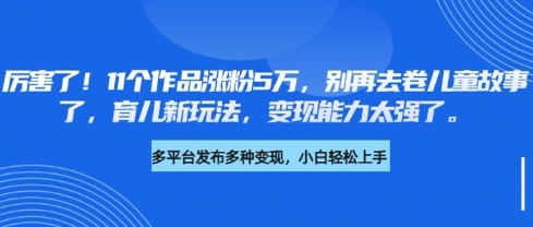 厉害了，11个作品涨粉5万，别再去卷儿童故事了，育儿新玩法，变现能力太强了-新手副业项目