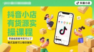 抖音小店有货源实操课程，零基础跟着学就可以了，模式直接可以模仿复制(更新6月)-新手副业项目