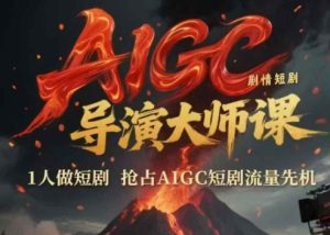 AIGC剧情短剧导演大师课，1人做短剧，抢占AIGC短剧流量先机-新手副业项目