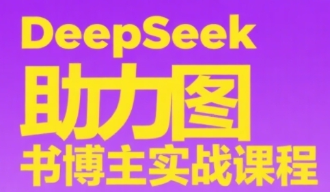 DeepSeek助力图书博主实战课，从0到1搭建账号、爆款选品逻辑、多维度内容制作技巧-新手副业项目
