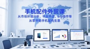 手机配件外贸课，从市场环境分析，平台开店，erp操作等，从零开始手机配件生意-新手副业项目