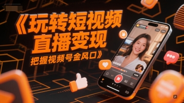 玩转短视频直播变现，把握视频号金风口-新手副业项目