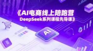 AI电商线上陪跑营，DeepSeek系列课程先导课-新手副业项目