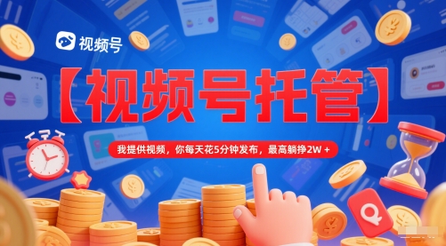 【视频号托管 】我提供视频，你每天花5分钟发布，最高躺挣2W+【揭秘】-新手副业项目