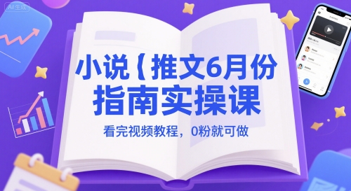 小说推文6月份指南实操课，看完视频教程，0粉就可做-新手副业项目