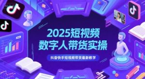 2025短视频数字人带货实操，抖音快手短视频带货最新教学-新手副业项目