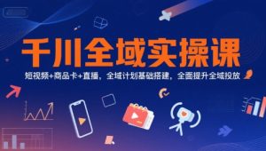 千川全域实操课,短视频+商品卡+直播,全域计划基础搭建,全面提升全域投放-新手副业项目