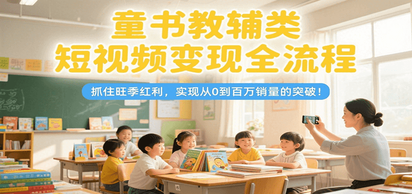 童书教辅类短视频变现全流程，抓住旺季红利，实现从0到百万销量的突破！-新手副业项目