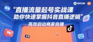 直播流量起号实战课，助你快速掌握抖音直播逻辑，高效启动商家自播-新手副业项目