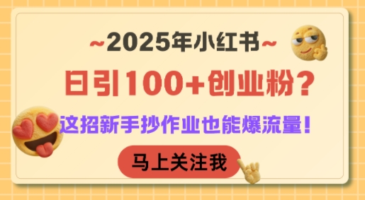 2025年小红书日引100+创业粉？这招新手抄作业也能爆流量！-新手副业项目