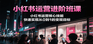 小红书运营进阶班课，小红书运营核心技能，快速实现从0到1的变现目标-新手副业项目