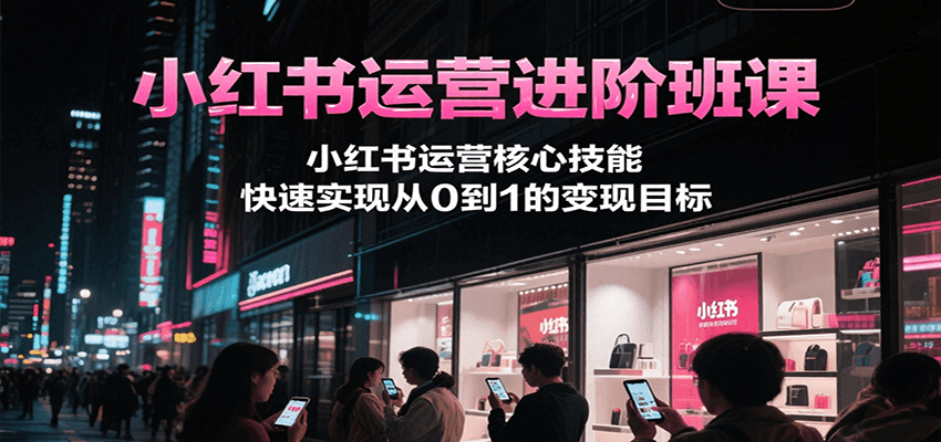 小红书运营进阶班课，小红书运营核心技能，快速实现从0到1的变现目标-新手副业项目