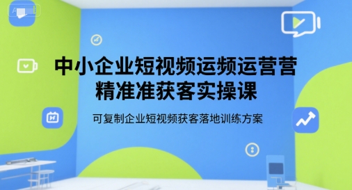 中小企业短视频运营精准获客实操课，可复制企业短视频获客落地训练方案-新手副业项目