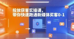 投放获客实操课，带你快速跑通新媒体买客0-1-新手副业项目