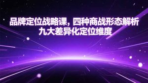 品牌定位战略课，四种商战形态解析，九大差异化定位维度-新手副业项目