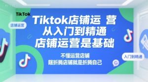 Tiktok店铺运营从入门到精通，店铺运营是基础，不懂运营店铺，瞎折腾店铺就是折腾自己-新手副业项目