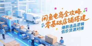 闲鱼电商全攻略，零基础店铺搭建，爆款选品逻辑，低价货源对接-新手副业项目