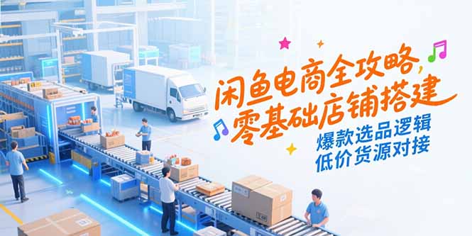 闲鱼电商全攻略，零基础店铺搭建，爆款选品逻辑，低价货源对接-新手副业项目