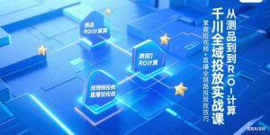 千川全域投放实战课，从测品到ROI计算，掌握短视频+直播全链路投放技巧-新手副业项目