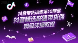 抖音带货训练第10期营,抖音精选联盟带货保姆级详细教程-新手副业项目
