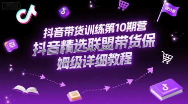抖音带货训练第10期营，抖音精选联盟带货保姆级详细教程-新手副业项目