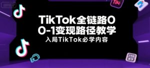 TikTok全链路0-1变现路径教学,入局TikTok必学内容-新手副业项目