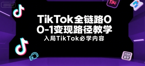 TikTok全链路0-1变现路径教学，入局TikTok必学内容-新手副业项目