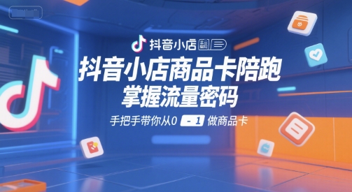 抖音小店商品卡陪跑，掌握流量密码，手把手带你从0-1做商品卡-新手副业项目